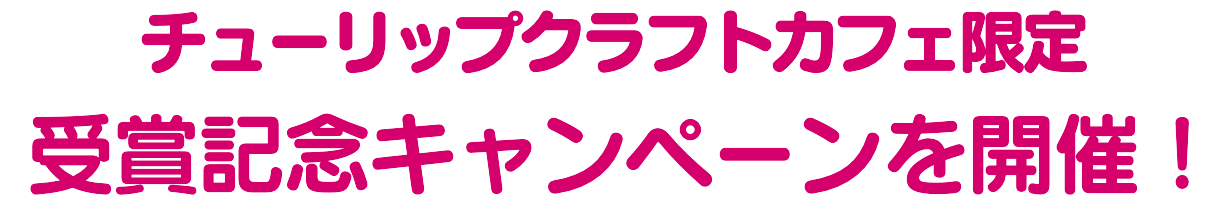 チューリップクラフトカフェ限定 受賞記念キャンペーンを開催！